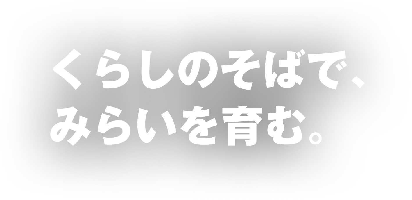 くらしのそばで、みらいを育む。