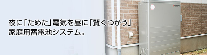 夜に「ためた」電気を昼に「賢くつかう」家庭用蓄電池システム。