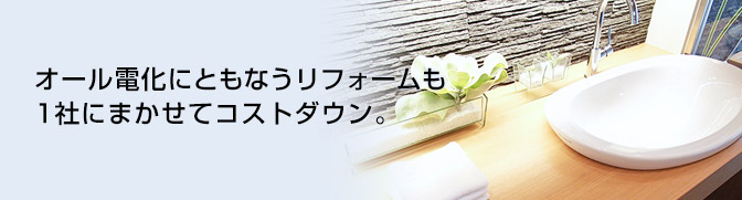 オール電化にともなうリフォームも1社にまかせてコストダウン。