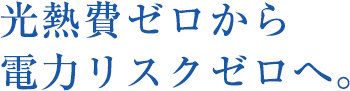 光熱費ゼロから電力リスクゼロへ。